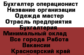 Бухгалтер-операционист › Название организации ­ Одежда мастер › Отрасль предприятия ­ Бухгалтерия › Минимальный оклад ­ 1 - Все города Работа » Вакансии   . Красноярский край,Талнах г.